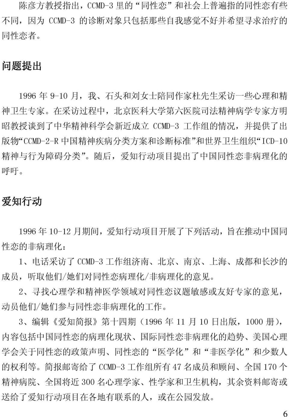 碍 分 类 随 后, 爱 知 行 动 项 目 提 出 了 中 国 同 性 恋 非 病 理 化 的 呼 吁 爱 知 行 动 1996 年 10-12 月 期 间, 爱 知 行 动 项 目 开 展 了 下 列 活 动, 旨 在 推 动 中 国 同 性 恋 的 非 病 理 化 : 1 电 话 采 访 了 CCMD-3 工 作 组 济 南 北 京 南 京 上 海 成 都 和 长 沙 的 成 员, 听 取