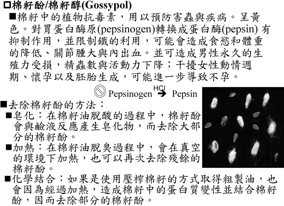 Pepsinogen Pepsin 去 除 棉 籽 酚 的 方 法 : 皂 化 : 在 棉 籽 油 脫 酸 的 過 程 中, 棉 籽 酚 會 與 鹼 液 反 應 產 生 皂 化 物, 而 去 除 大 部 分 的 棉 籽 酚 加 熱 : 在 棉 籽 油 脫 臭 過 程 中, 會 在 真 空 的