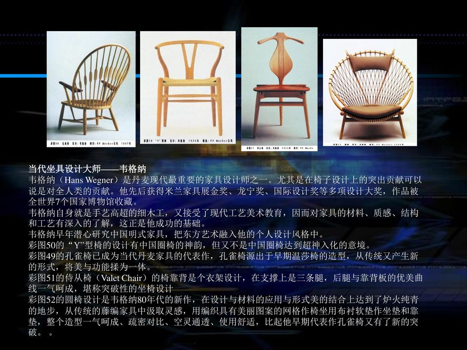 Y 型 椅 的 设 计 有 中 国 圈 椅 的 神 韵, 但 又 不 是 中 国 圈 椅 达 到 超 神 入 化 的 意 境 彩 图 49 的 孔 雀 椅 已 成 为 当 代 丹 麦 家 具 的 代 表 作, 孔 雀 椅 源 出 于 早 期 温 莎 椅 的 造 型, 从 传 统 又 产 生 新 的 形 式, 将 美 与 功 能 揉 为 一 体 彩 图 51 的 侍 从 椅 (Valet