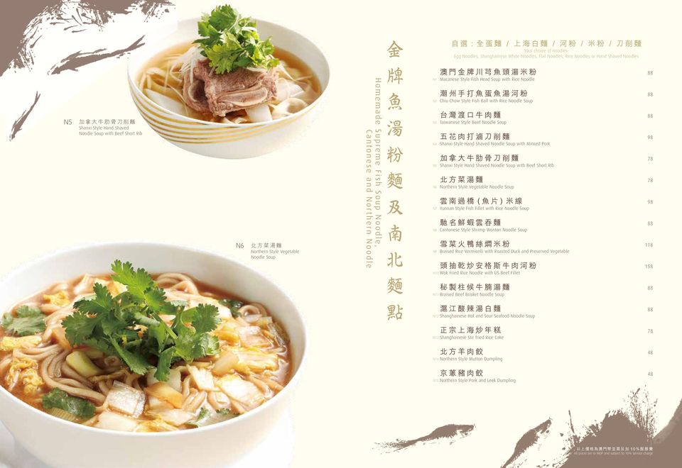 Macanese Style Fish Head Soup with Rice Noodle 潮 州 手 打 魚 蛋 魚 湯 河 粉 88 N2 Chiu Chow Style Fish Ball with Rice Noodle Soup 台 灣 渡 口 牛 肉 麵 88 N3 Taiwanese Style Beef Noodle Soup 五 花 肉 打 滷 刀 削 麵 98 N4