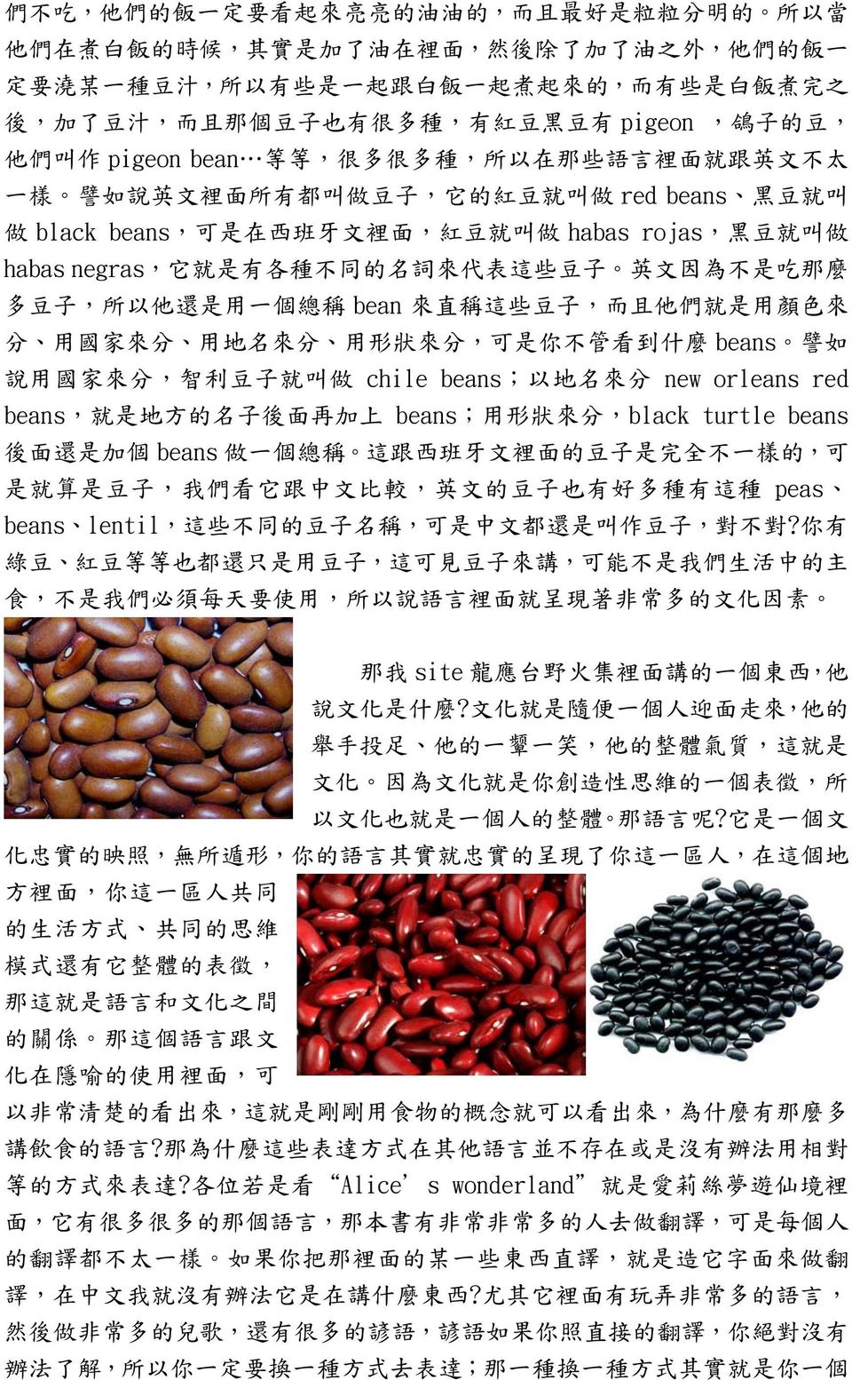 black beans, 可 是 在 西 班 牙 文 裡 面, 紅 豆 就 叫 做 habas rojas, 黑 豆 就 叫 做 habas negras, 它 就 是 有 各 種 不 同 的 名 詞 來 代 表 這 些 豆 子 英 文 因 為 不 是 吃 那 麼 多 豆 子, 所 以 他 還 是 用 一 個 總 稱 bean 來 直 稱 這 些 豆 子, 而 且 他 們 就 是 用 顏 色 來