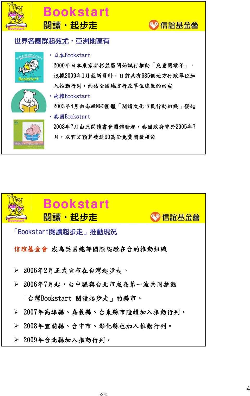 預 算 發 送 90 萬 份 免 費 閱 讀 禮 袋 Bookstart 閱 讀 起 步 走 Bookstart 閱 讀 起 步 走 推 動 現 況 信 誼 基 金 會 成 為 英 國 總 部 國 際 認 證 在 台 的 推 動 組 織 2006 年 2 月 正 式 宣 布 在 台 灣 起 步 走 2006 年 7 月 起, 台 中 縣
