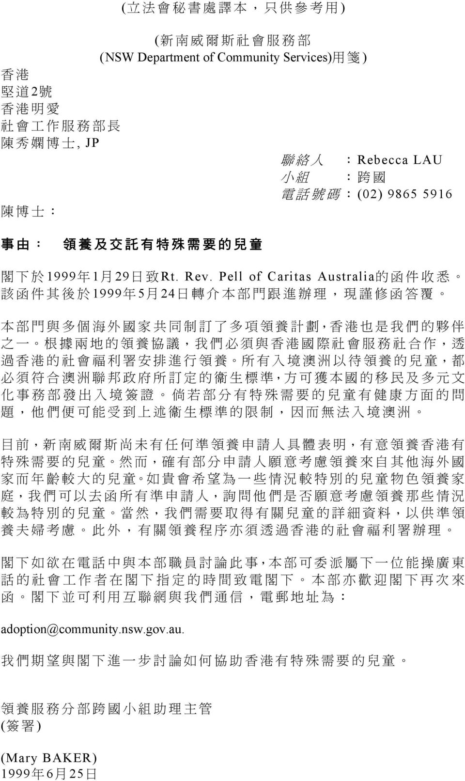 Pell of Caritas Australia 的 函 件 收 悉 該 函 件 其 後 於 1999 年 5 月 24 日 轉 介 本 部 門 跟 進 辦 理, 現 謹 修 函 答 覆 本 部 門 與 多 個 海 外 國 家 共 同 制 訂 了 多 項 領 養 計 劃, 香 港 也 是 我 們 的 夥 伴 之 一 根 據 兩 地 的 領 養 協 議, 我 們 必 須 與 香 港 國 際 社