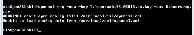 例 : openssl req -new -key D:\testweb.95105813.cn.key -out D:\certreq.csr 如出现以下报错请先设置环境变量 set OPENSSL_CONF=openssl.cnf 执行成功后提示要输入您的相关信息 填写说明 : 1.Country Name: 填您所在国家的 ISO 标准代号, 如中国为 CN, 美国为 US 2.